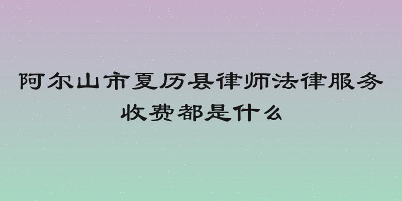 阿尔山市夏历县律师法律服务收费都是什么