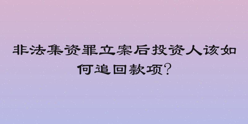非法集资罪立案后投资人该如何追回款项?