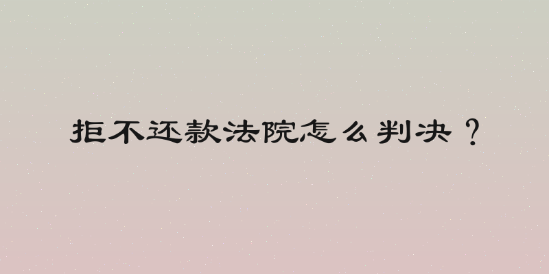 拒不还款法院怎么判决？