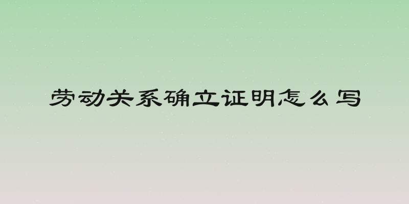 劳动关系确立证明怎么写