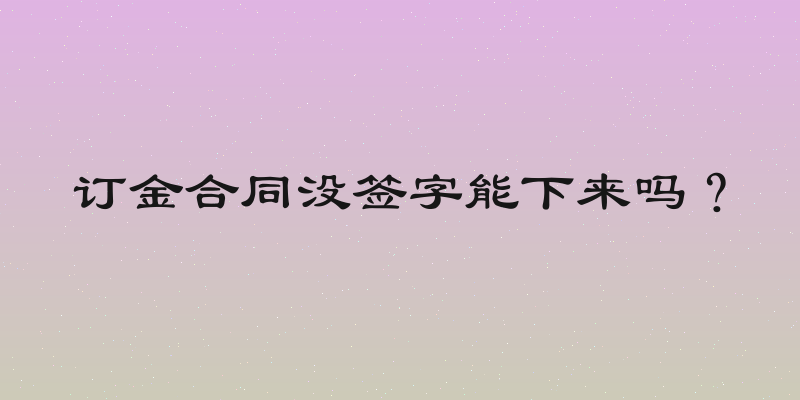 订金合同没签字能下来吗？