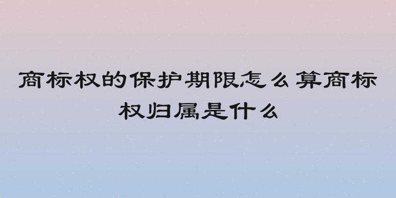 商标权的保护期限怎么算商标权归属是什么