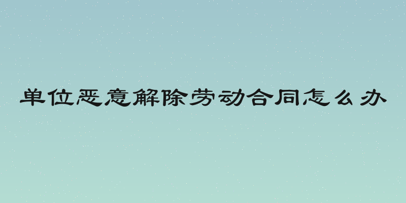 单位恶意解除劳动合同怎么办