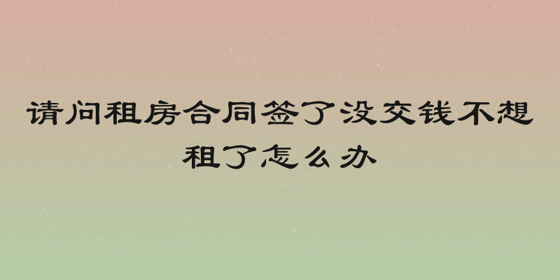 请问租房合同签了没交钱不想租了怎么办
