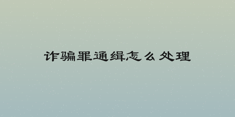 诈骗罪通缉怎么处理