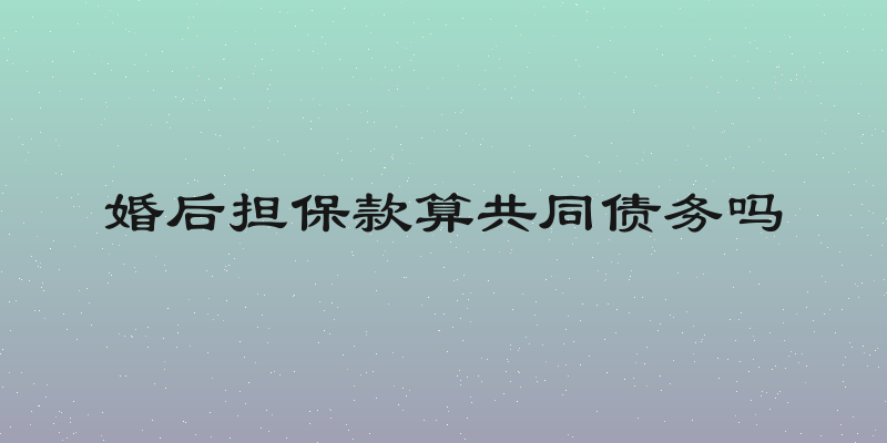 婚后担保款算共同债务吗
