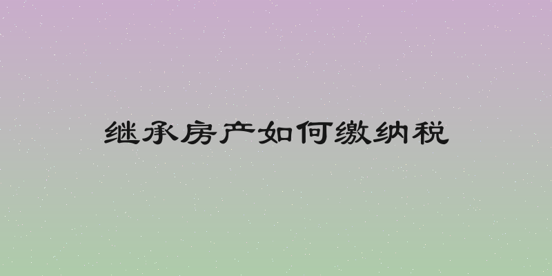 继承房产如何缴纳税