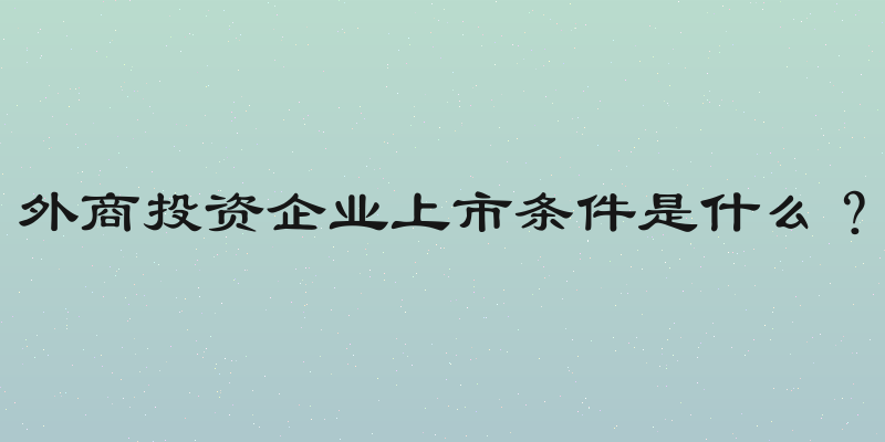 外商投资企业上市条件是什么？