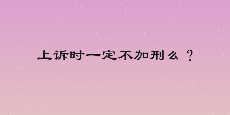 上诉时一定不加刑么？