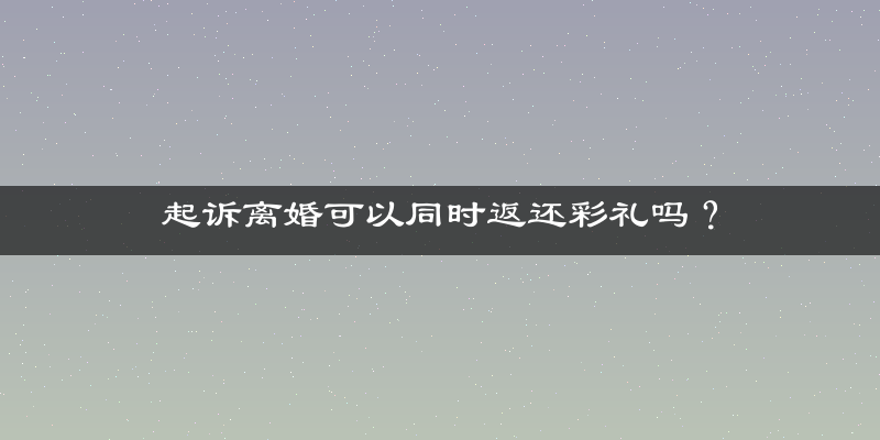 起诉离婚可以同时返还彩礼吗？