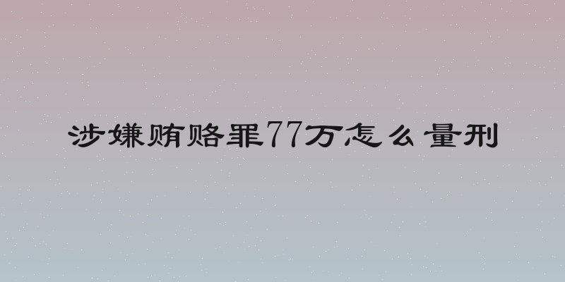 涉嫌贿赂罪77万怎么量刑