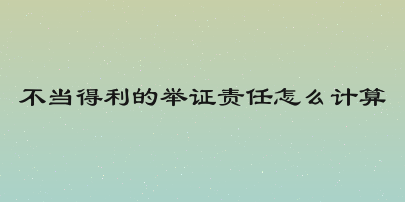 不当得利的举证责任怎么计算