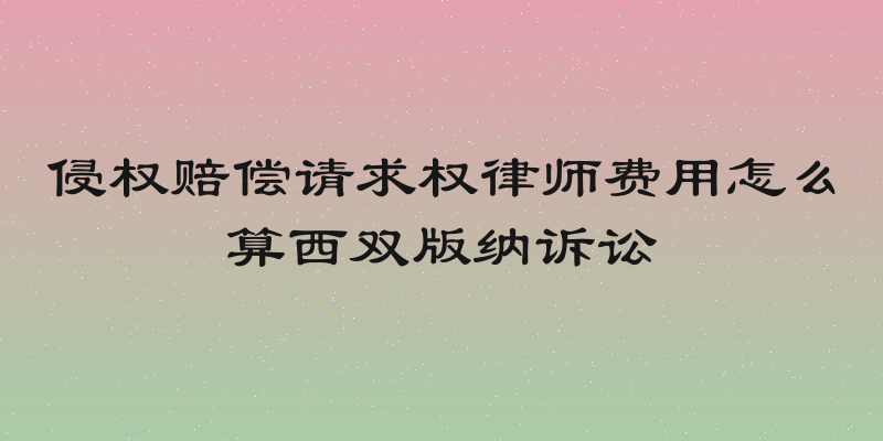 侵权赔偿请求权律师费用怎么算西双版纳诉讼