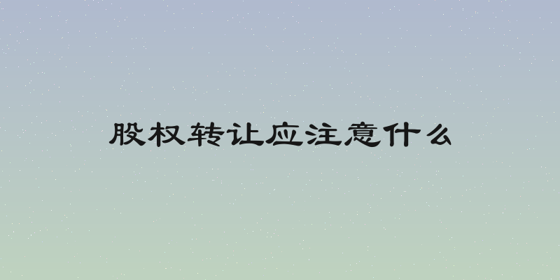 股权转让应注意什么