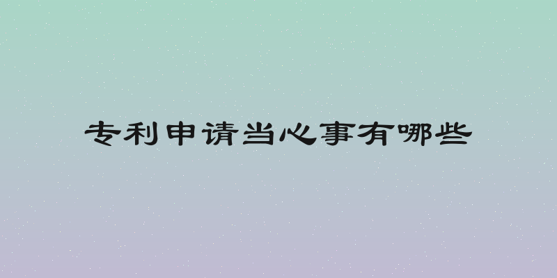 专利申请当心事有哪些