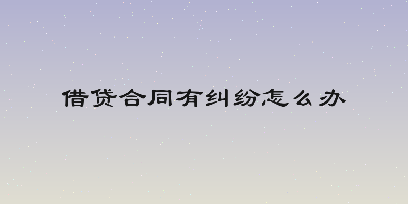 借贷合同有纠纷怎么办