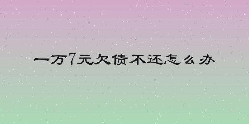 一万7元欠债不还怎么办