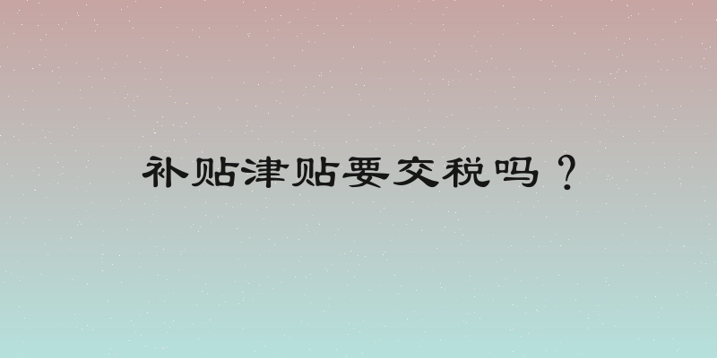 补贴津贴要交税吗？