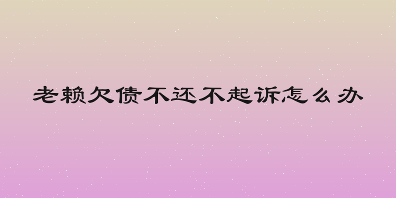 老赖欠债不还不起诉怎么办