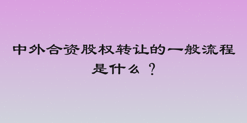 中外合资股权转让的一般流程是什么？