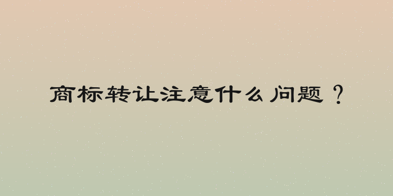 商标转让注意什么问题？