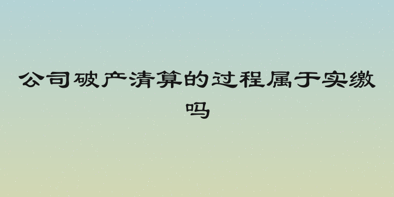 公司破产清算的过程属于实缴吗