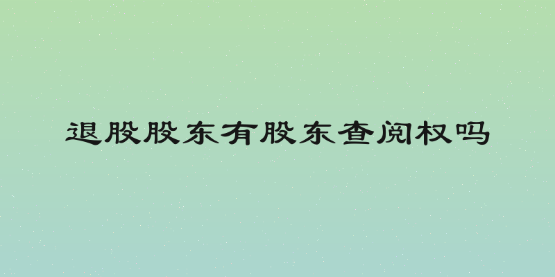 退股股东有股东查阅权吗