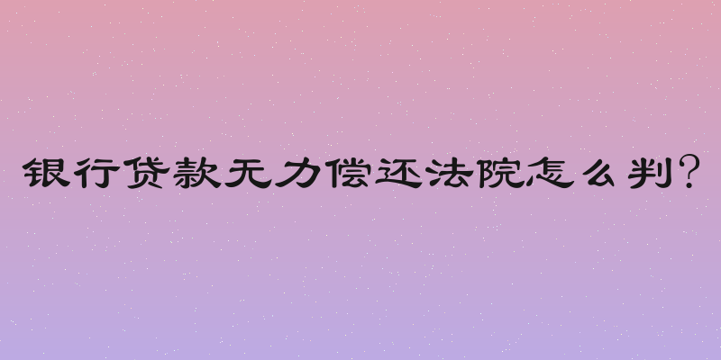 银行贷款无力偿还法院怎么判?