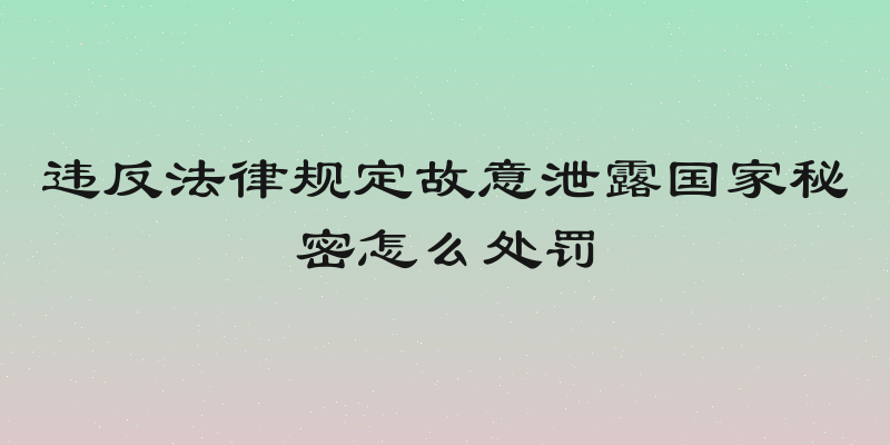 违反法律规定故意泄露国家秘密怎么处罚