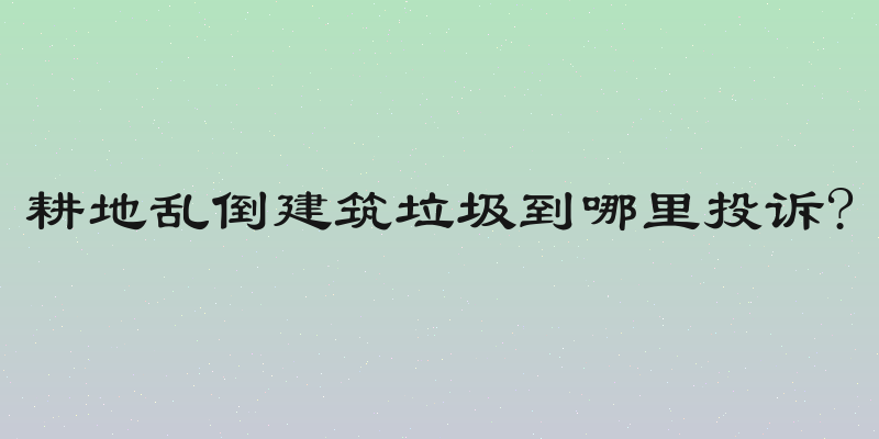 耕地乱倒建筑垃圾到哪里投诉?