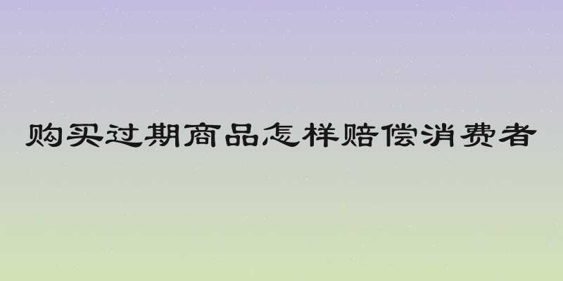 购买过期商品怎样赔偿消费者