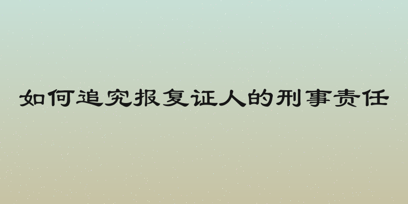 如何追究报复证人的刑事责任
