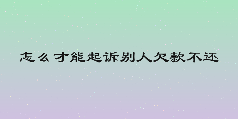 怎么才能起诉别人欠款不还