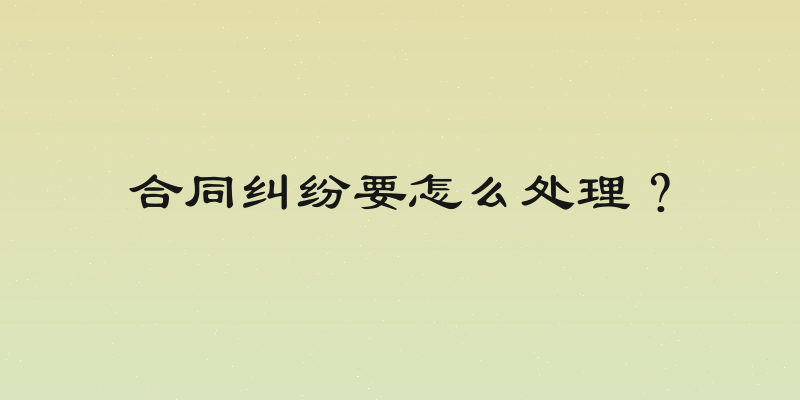合同纠纷要怎么处理？