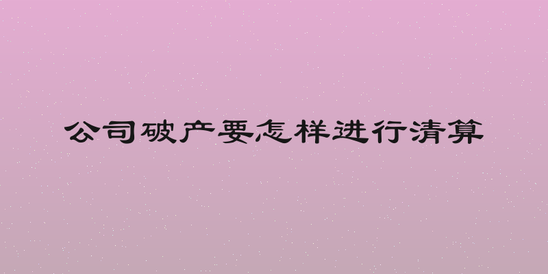 公司破产要怎样进行清算