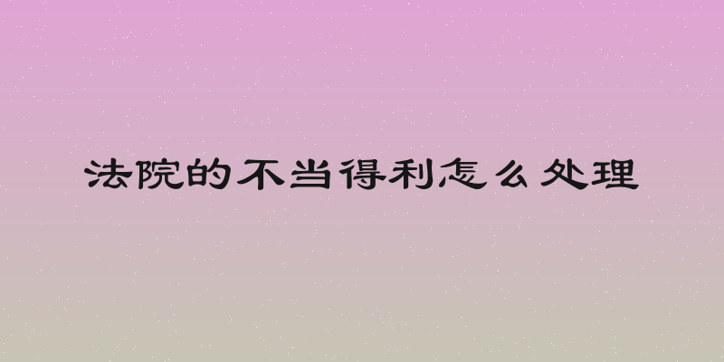 法院的不当得利怎么处理