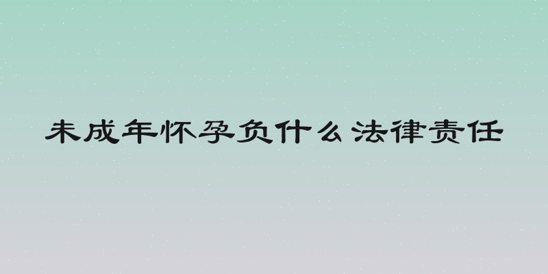 未成年怀孕负什么法律责任