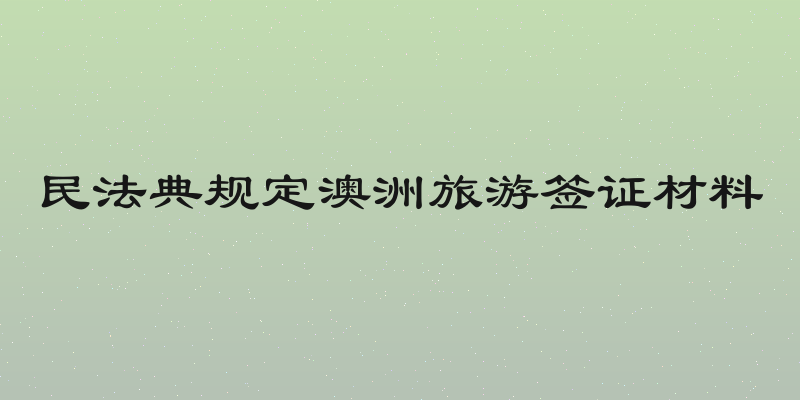 民法典规定澳洲旅游签证材料