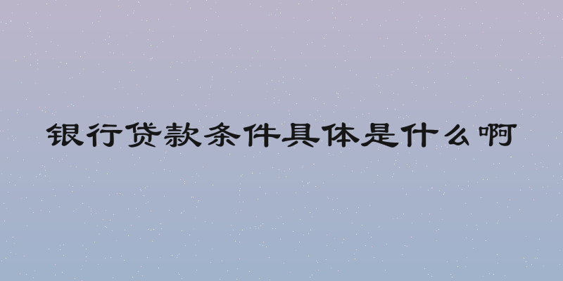银行贷款条件具体是什么啊