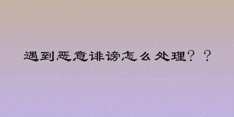 遇到恶意诽谤怎么处理? ?