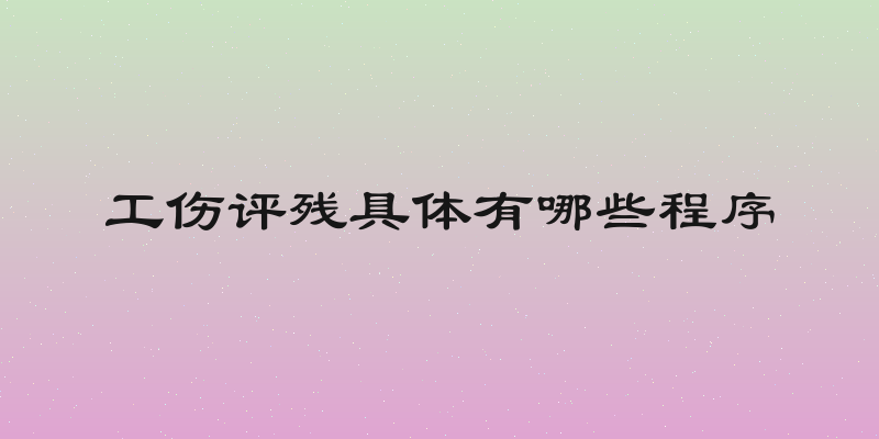工伤评残具体有哪些程序