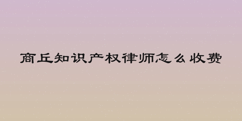 商丘知识产权律师怎么收费