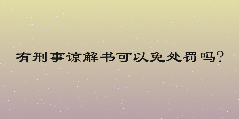 有刑事谅解书可以免处罚吗?