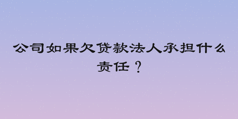 公司如果欠贷款法人承担什么责任？