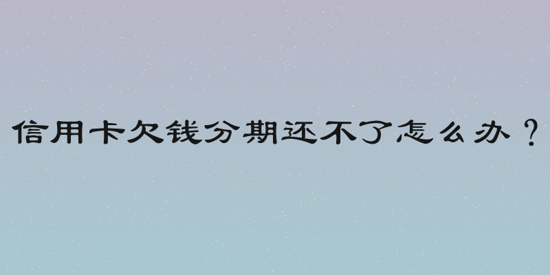 信用卡欠钱分期还不了怎么办？