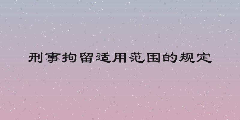 刑事拘留适用范围的规定