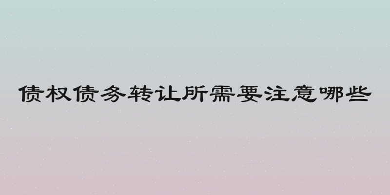 债权债务转让所需要注意哪些