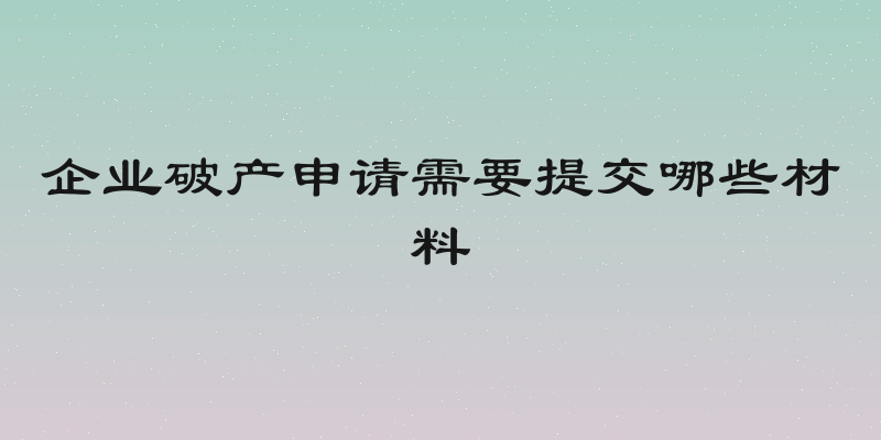 企业破产申请需要提交哪些材料