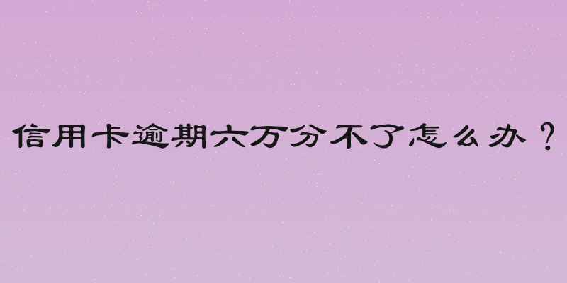 信用卡逾期六万分不了怎么办？