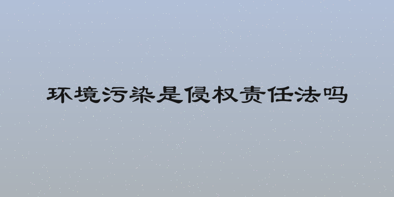 环境污染是侵权责任法吗